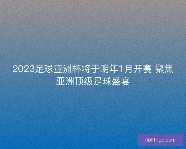 2023足球亚洲杯将于明年1月开赛 聚焦亚洲顶级足球盛宴 2023足球亚洲杯将于明年1月开赛 聚焦亚洲顶级足球盛宴