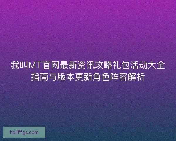 我叫MT官网最新资讯攻略礼包活动大全指南与版本更新角色阵容解析