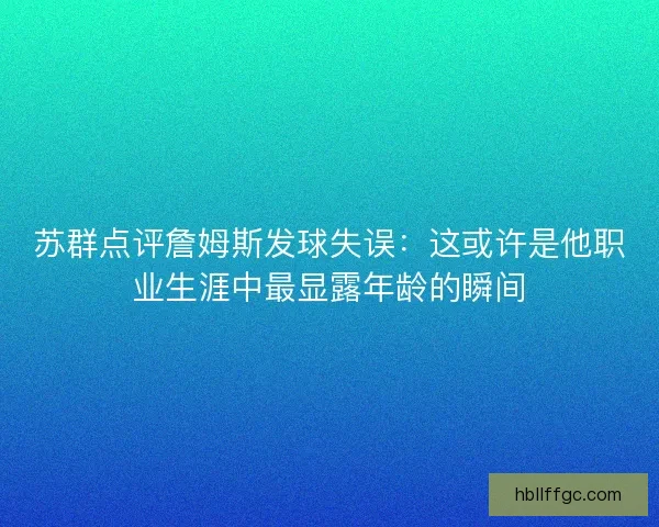 苏群点评詹姆斯发球失误：这或许是他职业生涯中最显露年龄的瞬间
