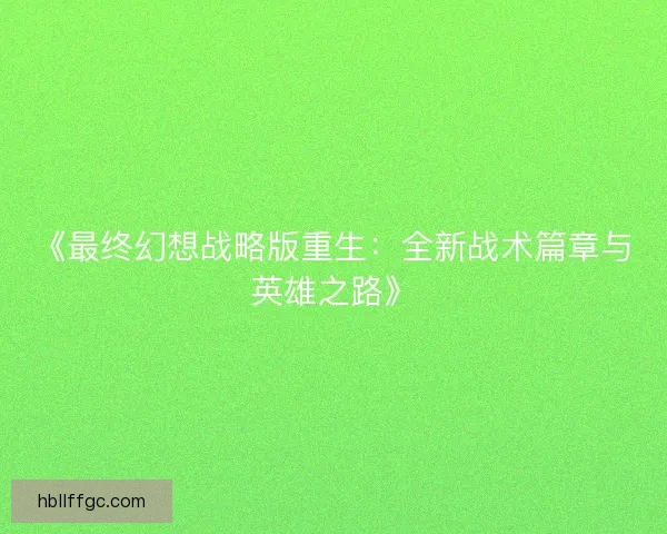 《最终幻想战略版重生：全新战术篇章与英雄之路》