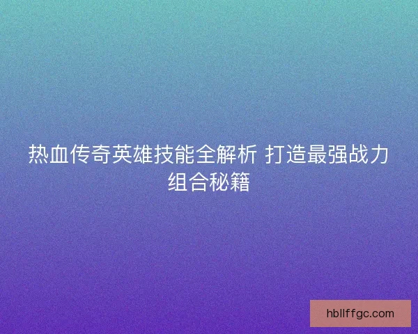 热血传奇英雄技能全解析 打造最强战力组合秘籍