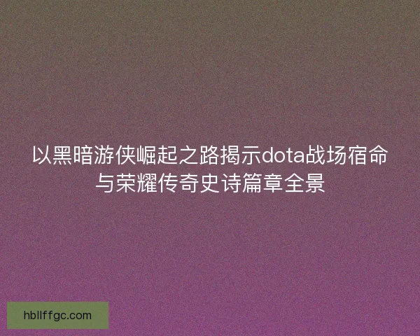 以黑暗游侠崛起之路揭示dota战场宿命与荣耀传奇史诗篇章全景