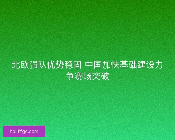 北欧强队优势稳固 中国加快基础建设力争赛场突破