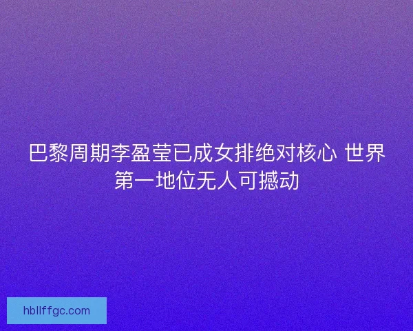 巴黎周期李盈莹已成女排绝对核心 世界第一地位无人可撼动