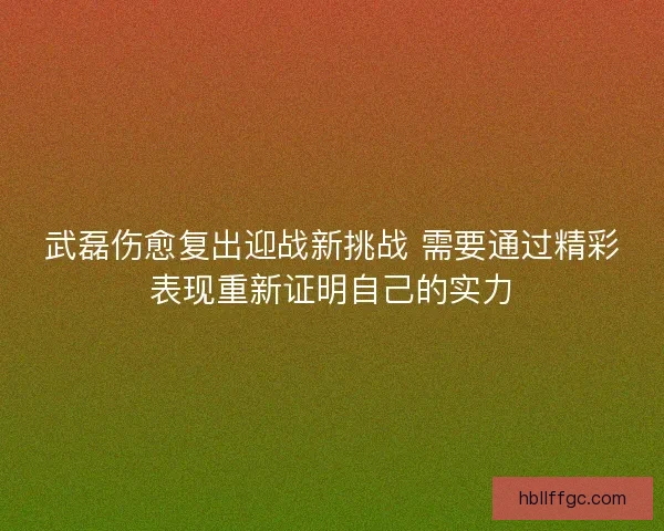 武磊伤愈复出迎战新挑战 需要通过精彩表现重新证明自己的实力