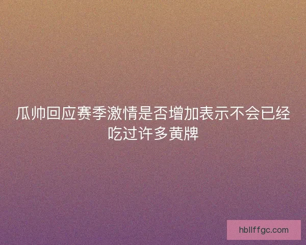 瓜帅回应赛季激情是否增加表示不会已经吃过许多黄牌