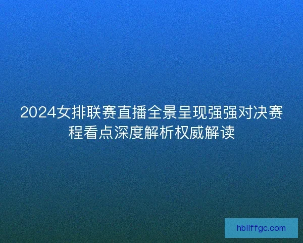 2024女排联赛直播全景呈现强强对决赛程看点深度解析权威解读