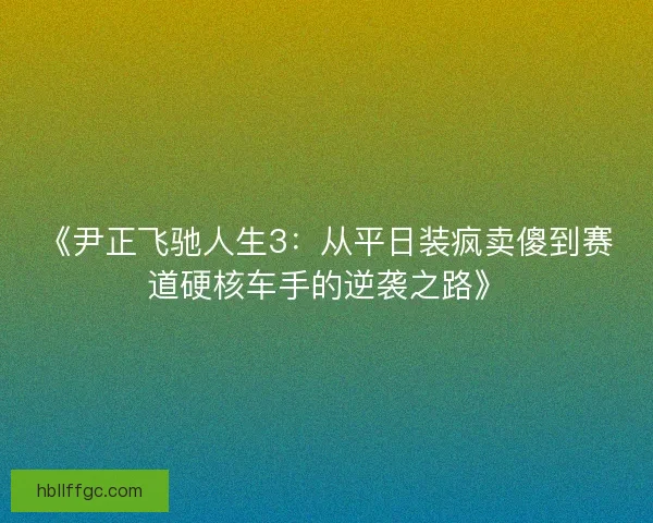 《尹正飞驰人生3：从平日装疯卖傻到赛道硬核车手的逆袭之路》
