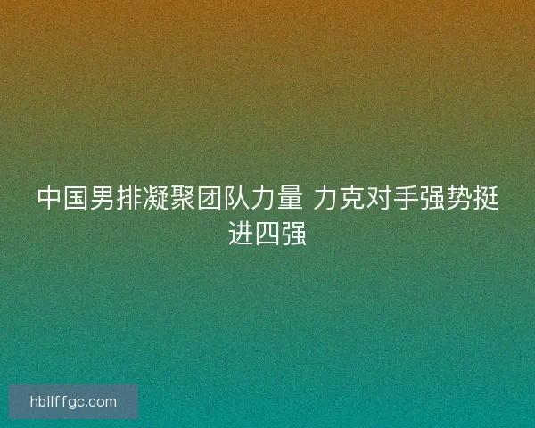 中国男排凝聚团队力量 力克对手强势挺进四强