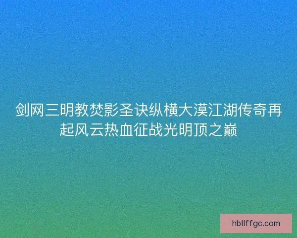 剑网三明教焚影圣诀纵横大漠江湖传奇再起风云热血征战光明顶之巅