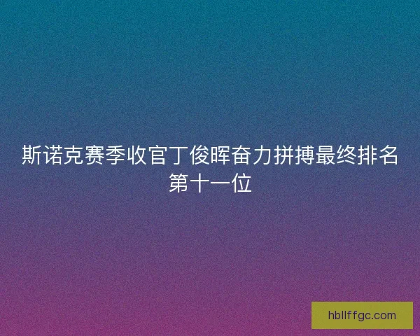 斯诺克赛季收官丁俊晖奋力拼搏最终排名第十一位