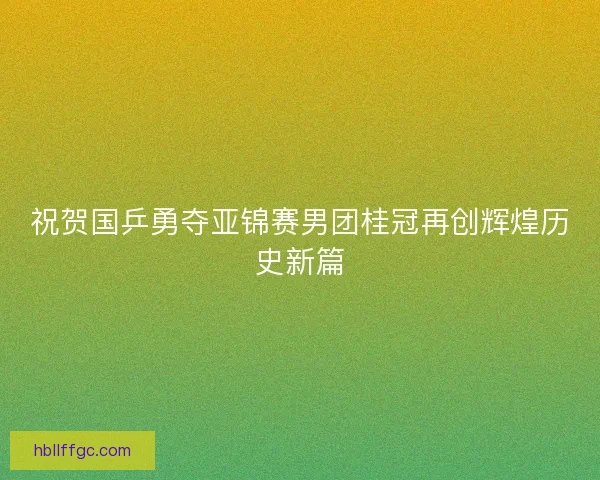 祝贺国乒勇夺亚锦赛男团桂冠再创辉煌历史新篇