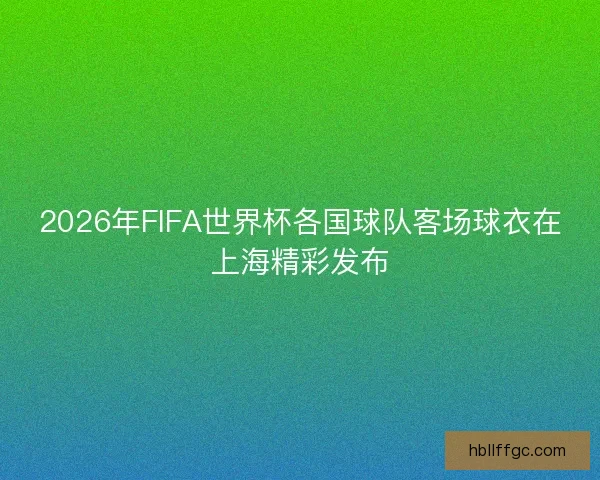 2026年FIFA世界杯各国球队客场球衣在上海精彩发布