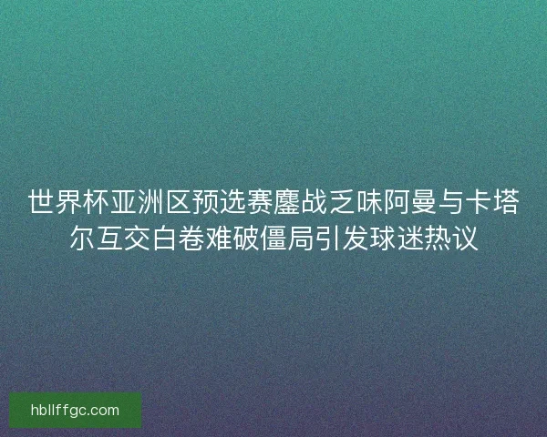 世界杯亚洲区预选赛鏖战乏味阿曼与卡塔尔互交白卷难破僵局引发球迷热议 世界杯亚洲区预选赛鏖战乏味阿曼与卡塔尔互交白卷难破僵局引发球迷热议
