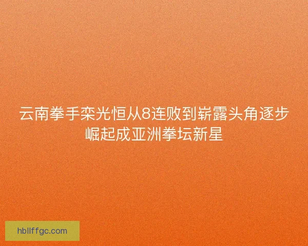 云南拳手栾光恒从8连败到崭露头角逐步崛起成亚洲拳坛新星 云南拳手栾光恒从8连败到崭露头角逐步崛起成亚洲拳坛新星