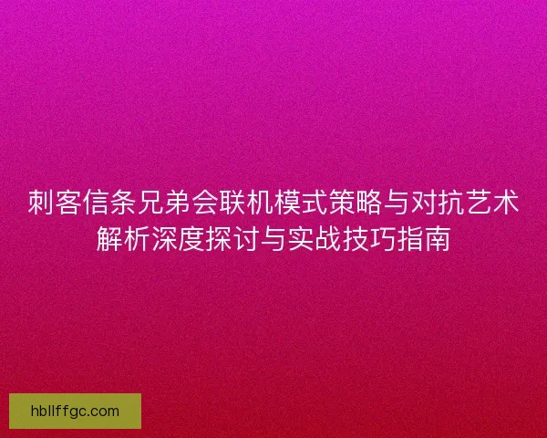 刺客信条兄弟会联机模式策略与对抗艺术解析深度探讨与实战技巧指南 刺客信条兄弟会联机模式策略与对抗艺术解析深度探讨与实战技巧指南
