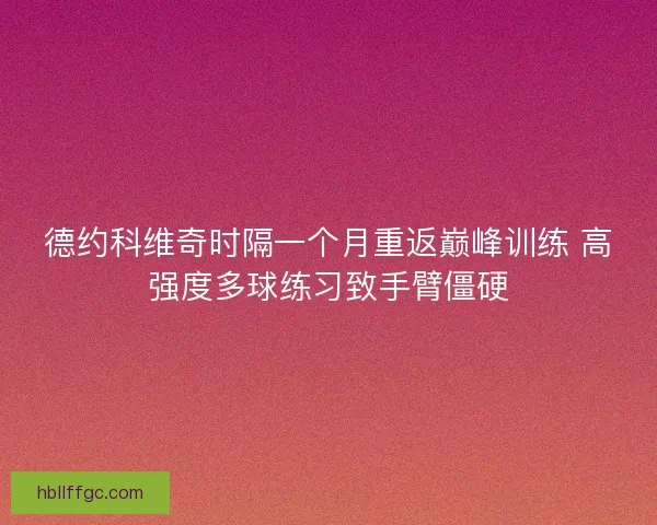 德约科维奇时隔一个月重返巅峰训练 高强度多球练习致手臂僵硬