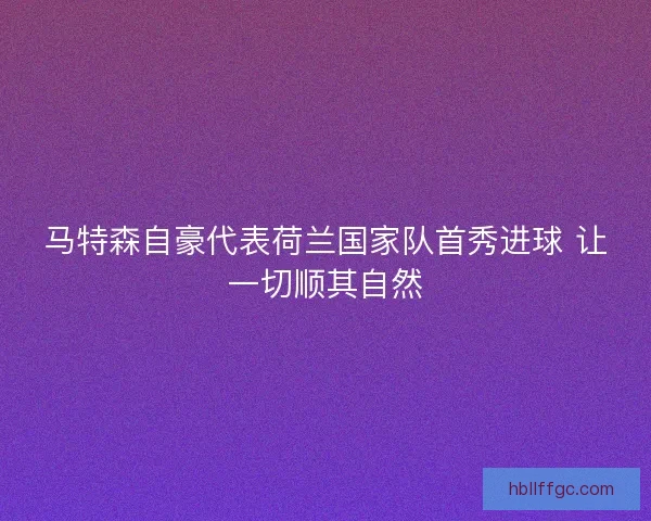 马特森自豪代表荷兰国家队首秀进球 让一切顺其自然 马特森自豪代表荷兰国家队首秀进球 让一切顺其自然
