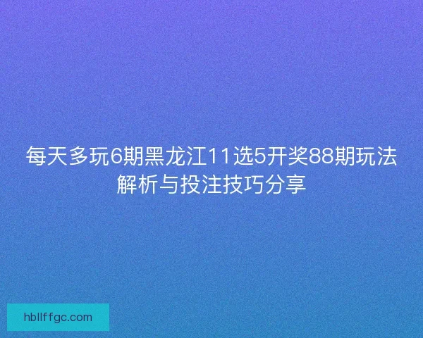 每天多玩6期黑龙江11选5开奖88期玩法解析与投注技巧分享 每天多玩6期黑龙江11选5开奖88期玩法解析与投注技巧分享