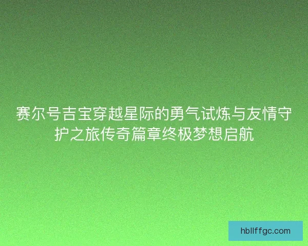 赛尔号吉宝穿越星际的勇气试炼与友情守护之旅传奇篇章终极梦想启航 赛尔号吉宝穿越星际的勇气试炼与友情守护之旅传奇篇章终极梦想启航