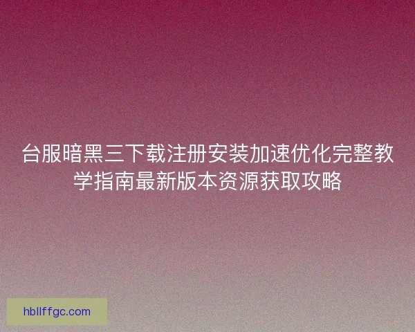 台服暗黑三下载注册安装加速优化完整教学指南最新版本资源获取攻略 台服暗黑三下载注册安装加速优化完整教学指南最新版本资源获取攻略