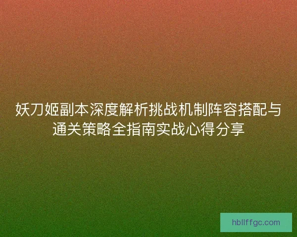 妖刀姬副本深度解析挑战机制阵容搭配与通关策略全指南实战心得分享