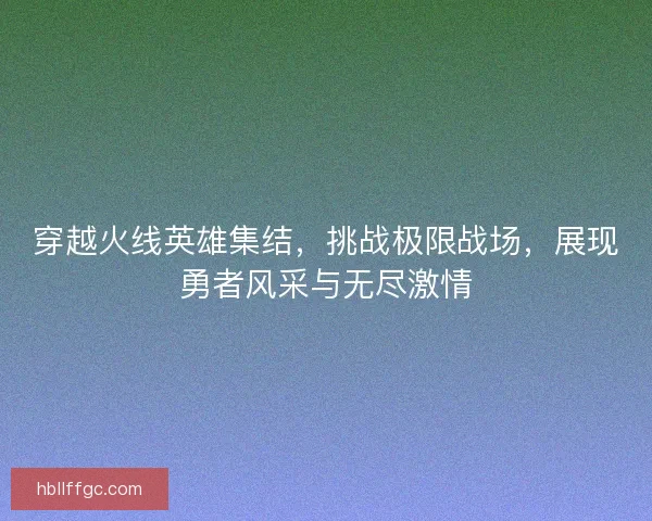 穿越火线英雄集结，挑战极限战场，展现勇者风采与无尽激情