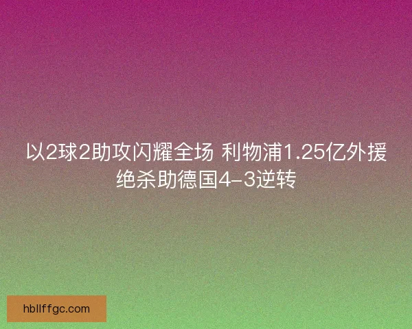 以2球2助攻闪耀全场 利物浦1.25亿外援绝杀助德国4-3逆转