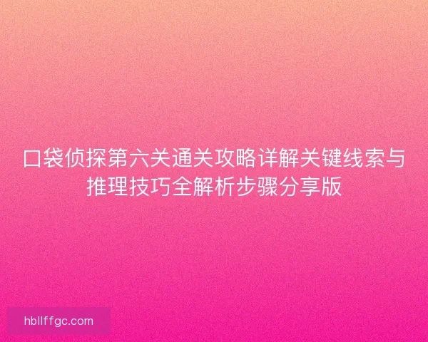 口袋侦探第六关通关攻略详解关键线索与推理技巧全解析步骤分享版