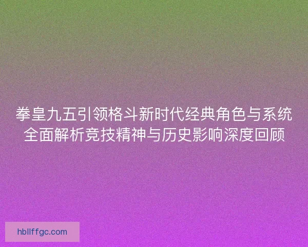 拳皇九五引领格斗新时代经典角色与系统全面解析竞技精神与历史影响深度回顾