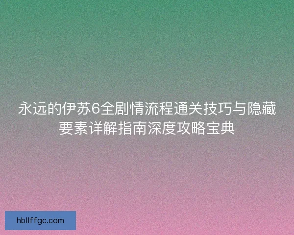 永远的伊苏6全剧情流程通关技巧与隐藏要素详解指南深度攻略宝典