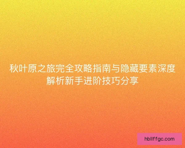 秋叶原之旅完全攻略指南与隐藏要素深度解析新手进阶技巧分享