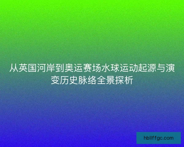 从英国河岸到奥运赛场水球运动起源与演变历史脉络全景探析