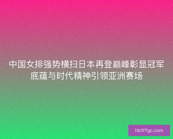 中国女排强势横扫日本再登巅峰彰显冠军底蕴与时代精神引领亚洲赛场