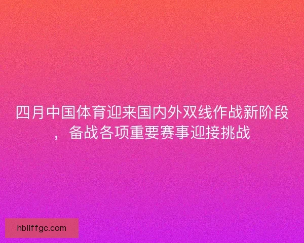 四月中国体育迎来国内外双线作战新阶段,备战各项重要赛事迎接挑战 四月中国体育迎来国内外双线作战新阶段,备战各项重要赛事迎接挑战