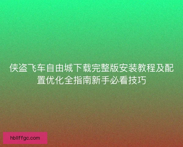 侠盗飞车自由城下载完整版安装教程及配置优化全指南新手必看技巧 侠盗飞车自由城下载完整版安装教程及配置优化全指南新手必看技巧