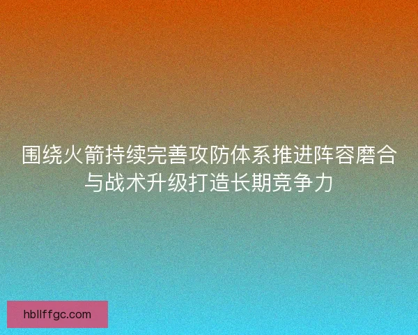 围绕火箭持续完善攻防体系推进阵容磨合与战术升级打造长期竞争力 围绕火箭持续完善攻防体系推进阵容磨合与战术升级打造长期竞争力